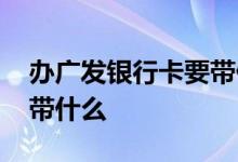办广发银行卡要带什么东西 办广发银行卡要带什么