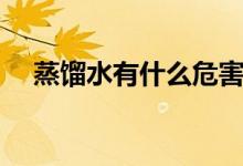 蒸馏水有什么危害（蒸馏水有什么作用）