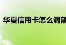 华夏信用卡怎么调额度 华夏信用卡额度高吗