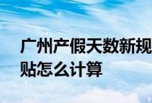 广州产假天数新规2022 2022年广州生育津贴怎么计算 
