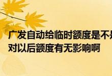 广发自动给临时额度是不是有好处 广发信用卡使用临时额度对以后额度有无影响啊