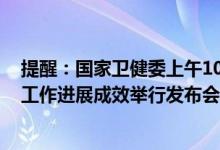 提醒：国家卫健委上午10:00将就党的十八大以来深化医改工作进展成效举行发布会