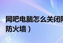 网吧电脑怎么关闭防火墙（怎么关闭网吧驱动防火墙）