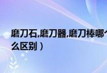 磨刀石,磨刀器,磨刀棒哪个好（磨刀石磨刀棒和磨刀器有什么区别）