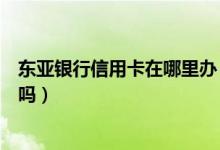 东亚银行信用卡在哪里办（东亚银行信用卡征信了通过率高吗）