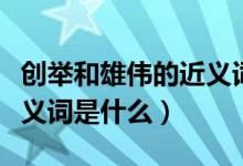 创举和雄伟的近义词是什么（创举与奇迹是近义词是什么）