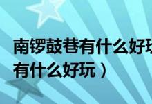 南锣鼓巷有什么好玩儿的（推荐一下南锣鼓巷有什么好玩）