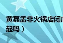 黄磊孟非火锅店闭店（一盘毛肚198元你吃得起吗）