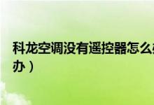科龙空调没有遥控器怎么办（科龙空调遥控器不能用了怎么办）