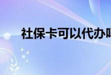社保卡可以代办吗 代办需要什么材料 