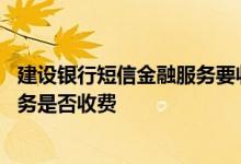 建设银行短信金融服务要收费吗 建设银行：你行短信金融服务是否收费