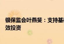 银保监会叶燕斐：支持基础设施和重大项目建设助力扩大有效投资