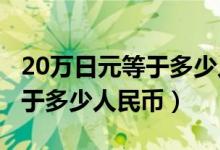20万日元等于多少人民币2020（20万日元等于多少人民币）