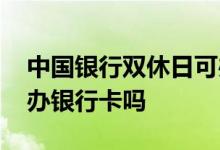 中国银行双休日可办卡吗 中国银行双休日能办银行卡吗