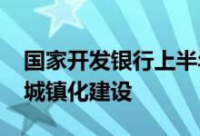 国家开发银行上半年1815亿元贷款推进新型城镇化建设