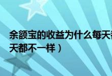 余额宝的收益为什么每天都不一样（余额宝的收益为什么每天都不一样）