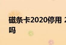 磁条卡2020停用 2021年银行磁条卡还能用吗