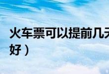 火车票可以提前几天买（预订火车票哪种方式好）