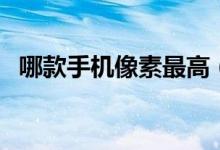 哪款手机像素最高（六款高像素手机推荐）