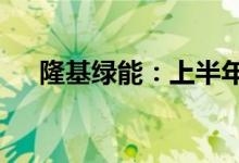 隆基绿能：上半年组件中标超过11GW