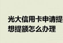 光大信用卡申请提额怎么弄 我的光大信用卡想提额怎么办理
