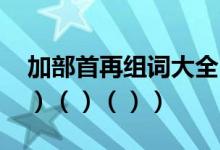 加部首再组词大全（加部首,再组词.见（）（）（）（））