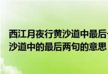 西江月夜行黄沙道中最后一句想到哪两句诗（西江月夜行黄沙道中的最后两句的意思）