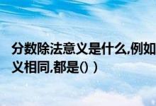 分数除法意义是什么,例如（分数除法的意义与（）除法的意义相同,都是()）