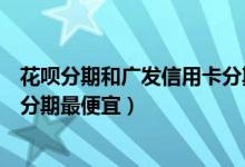 花呗分期和广发信用卡分期哪个划算（广发银行哪种信用卡分期最便宜）