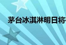 茅台冰淇淋明日将在北京、上海线上销售
