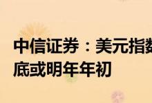 中信证券：美元指数见顶回落或需等到今年年底或明年年初
