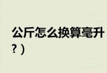 公斤怎么换算毫升（1公斤如何换算多少毫升?）