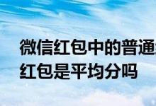 微信红包中的普通红包是平均分吗 微信普通红包是平均分吗