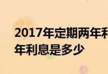 2017年定期两年利息是多少 2017年定期两年利息是多少