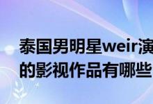 泰国男明星weir演的电视剧（泰国明星weir的影视作品有哪些）