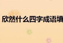 欣然什么四字成语填空（欣然什么四字词语）