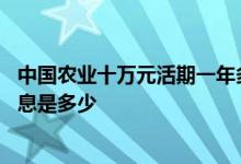 中国农业十万元活期一年多少利息 请问农业十万定期一年利息是多少