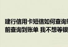 建行信用卡短信如何查询剩余账单 中国建行的信用卡怎样提前查询到账单 我不想等银行的电子账单