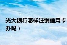 光大银行怎样注销信用卡（光大银行信用卡注销后能重新在办吗）