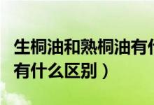 生桐油和熟桐油有什么用途（生桐油和熟桐油有什么区别）