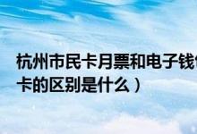 杭州市民卡月票和电子钱包的区别（杭州公交卡钱包和月票卡的区别是什么）