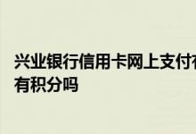 兴业银行信用卡网上支付有积分吗 兴业银行信用卡网上交易有积分吗