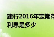 建行2016年定期存款利息 2016年定期存款利息是多少