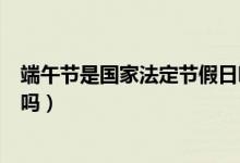 端午节是国家法定节假日吗放几天（端午节是国家法定假日吗）