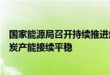 国家能源局召开持续推进煤炭增产保供视频会议要求确保煤炭产能接续平稳