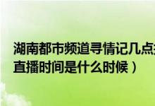湖南都市频道寻情记几点播放（湖南都市频道《寻情记》的直播时间是什么时候）