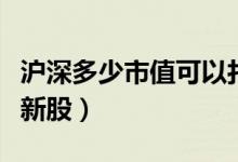 沪深多少市值可以打新股（沪深多少市值可打新股）