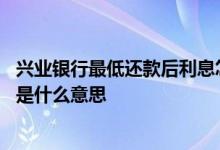 兴业银行最低还款后利息怎么算 兴业银行信用卡最低还款额是什么意思