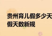 贵州育儿假多少天2022新规 2022年贵州产假天数新规 