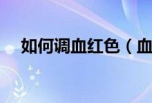 如何调血红色（血红色调色怎么调出来）